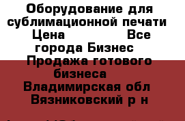 Оборудование для сублимационной печати › Цена ­ 110 000 - Все города Бизнес » Продажа готового бизнеса   . Владимирская обл.,Вязниковский р-н